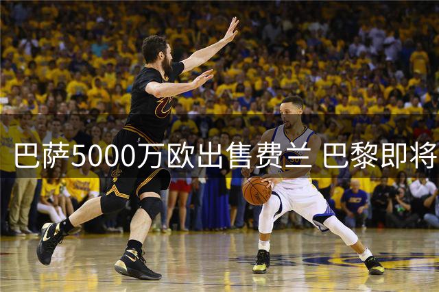 巴萨5000万欧出售费兰 巴黎即将签下世界杯功臣